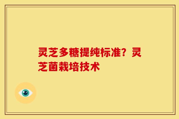 灵芝多糖提纯标准?灵芝菌栽培技术
