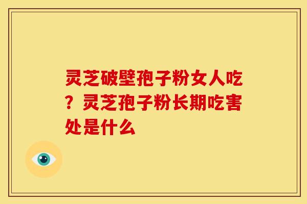 灵芝破壁孢子粉女人吃？灵芝孢子粉长期吃害处是什么