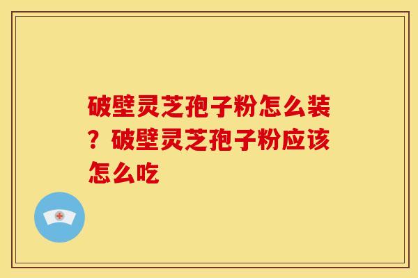 破壁灵芝孢子粉怎么装?破壁灵芝孢子粉应该怎么吃