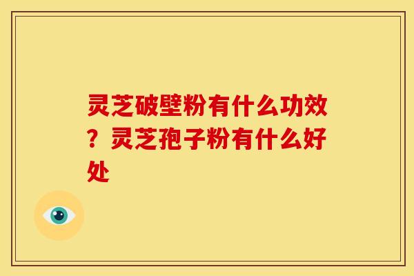 灵芝破壁粉有什么功效?灵芝孢子粉有什么好处