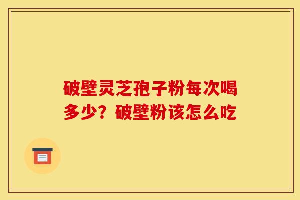 破壁灵芝孢子粉每次喝多少？破壁粉该怎么吃