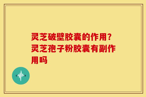 灵芝破壁胶囊的作用？灵芝孢子粉胶囊有副作用吗