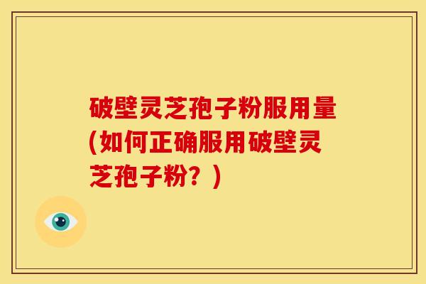 破壁灵芝孢子粉服用量(如何正确服用破壁灵芝孢子粉?)