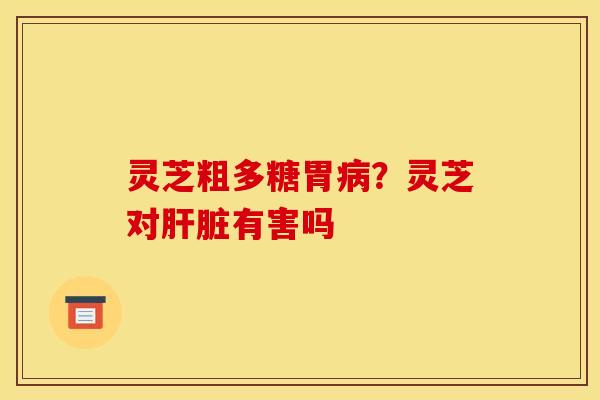 灵芝粗多糖胃病？灵芝对肝脏有害吗