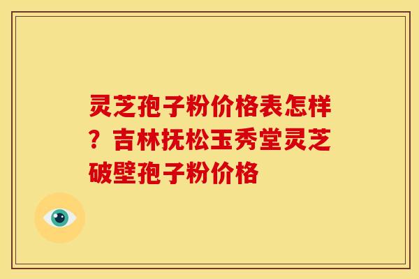 灵芝孢子粉价格表怎样?吉林抚松玉秀堂灵芝破壁孢子粉价格