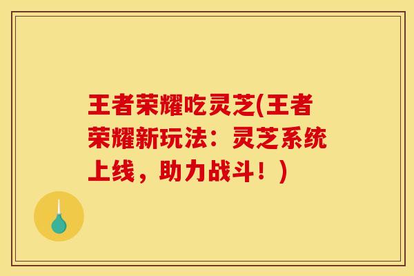 王者荣耀吃灵芝(王者荣耀新玩法:灵芝系统上线,助力战斗!)