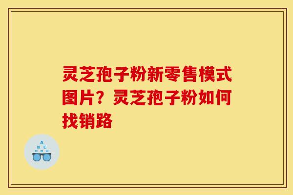 灵芝孢子粉新零售模式图片?灵芝孢子粉如何找销路