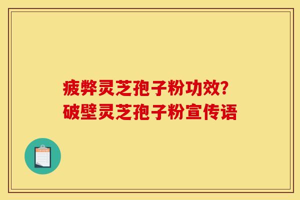 疲弊灵芝孢子粉功效？破壁灵芝孢子粉宣传语
