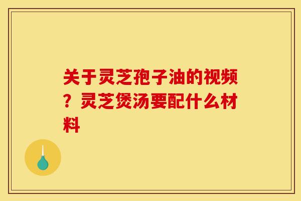 关于灵芝孢子油的视频?灵芝煲汤要配什么材料