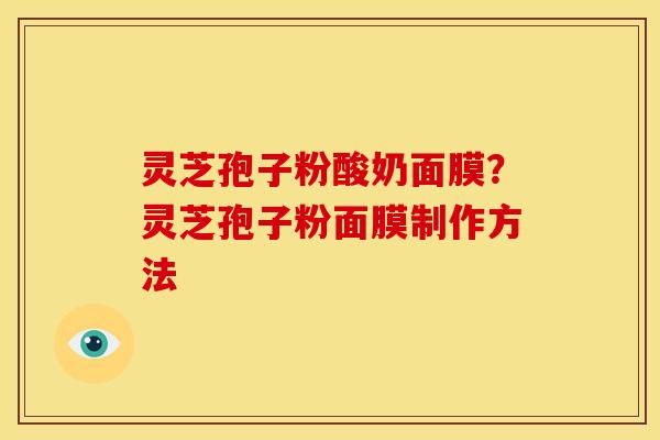 灵芝孢子粉酸奶面膜?灵芝孢子粉面膜制作方法
