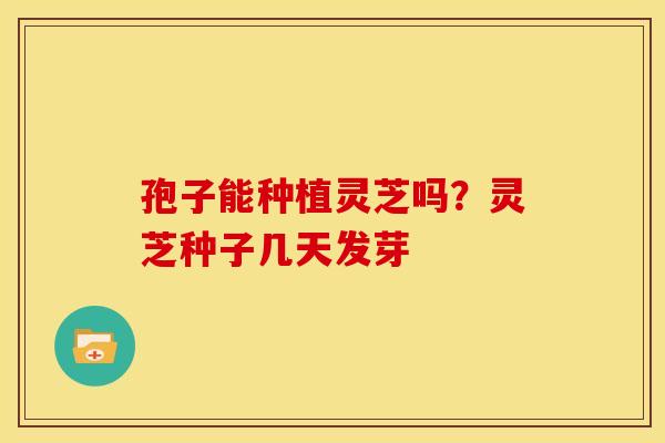 孢子能种植灵芝吗？灵芝种子几天发芽