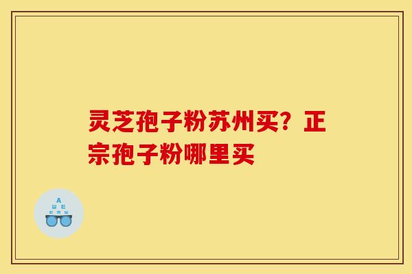 灵芝孢子粉苏州买?正宗孢子粉哪里买