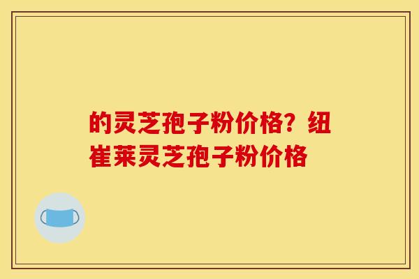 的灵芝孢子粉价格?纽崔莱灵芝孢子粉价格