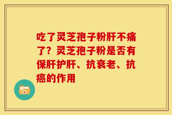 吃了灵芝孢子粉肝不痛了?灵芝孢子粉是否有保肝护肝、抗衰老、抗癌的作用