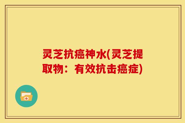 灵芝抗癌神水(灵芝提取物:有效抗击癌症)