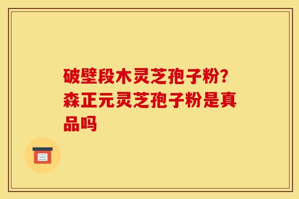 破壁段木灵芝孢子粉?森正元灵芝孢子粉是真品吗