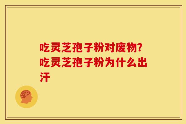 吃灵芝孢子粉对废物?吃灵芝孢子粉为什么出汗