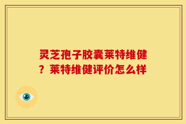 灵芝孢子胶囊莱特维健?莱特维健评价怎么样