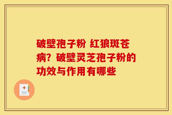 破壁孢子粉 红狼斑苍病?破壁灵芝孢子粉的功效与作用有哪些