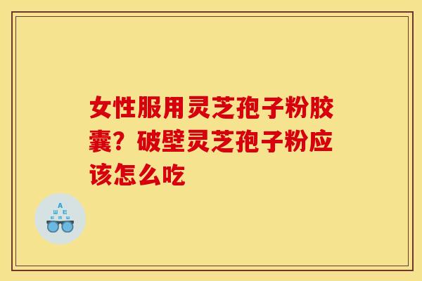 女性服用灵芝孢子粉胶囊?破壁灵芝孢子粉应该怎么吃