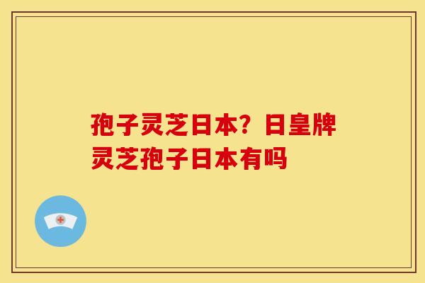 孢子灵芝日本?日皇牌灵芝孢子日本有吗