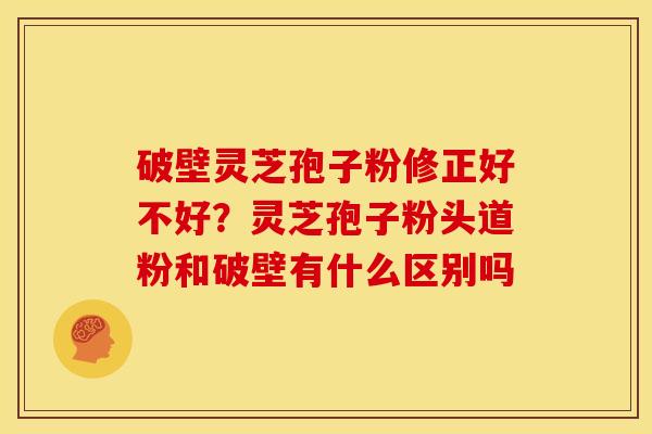 破壁灵芝孢子粉修正好不好?灵芝孢子粉头道粉和破壁有什么区别吗
