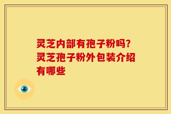 灵芝内部有孢子粉吗?灵芝孢子粉外包装介绍有哪些