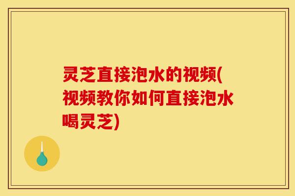 灵芝直接泡水的视频(视频教你如何直接泡水喝灵芝)