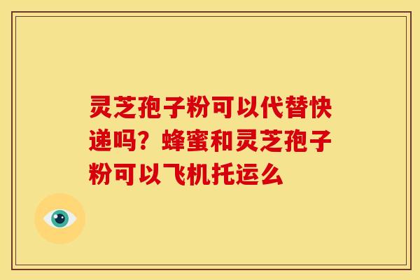 灵芝孢子粉可以代替快递吗？蜂蜜和灵芝孢子粉可以飞机托运么