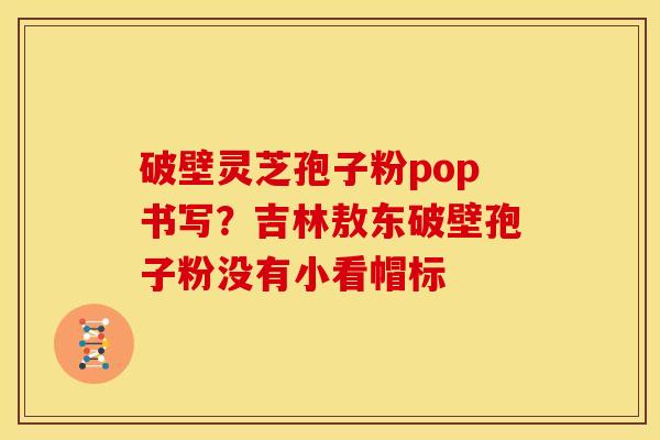 破壁灵芝孢子粉pop书写？吉林敖东破壁孢子粉没有小看帽标