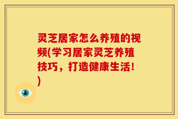 灵芝居家怎么养殖的视频(学习居家灵芝养殖技巧,打造健康生活!)
