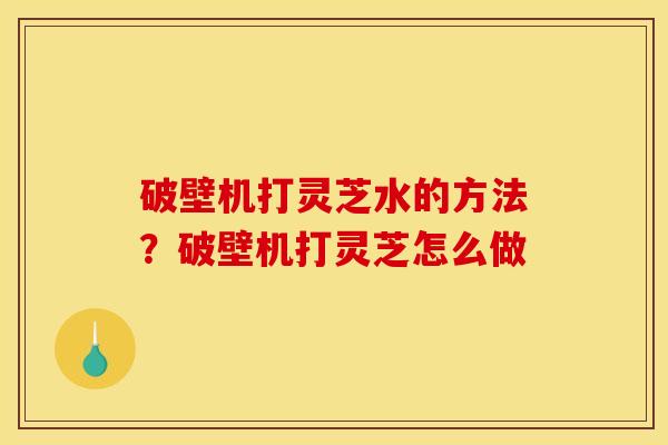 破壁机打灵芝水的方法?破壁机打灵芝怎么做