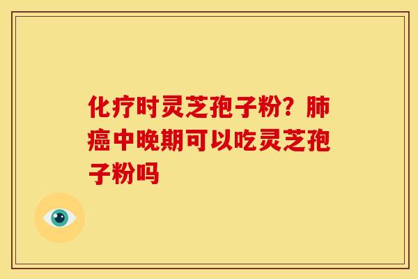 化疗时灵芝孢子粉?肺癌中晚期可以吃灵芝孢子粉吗