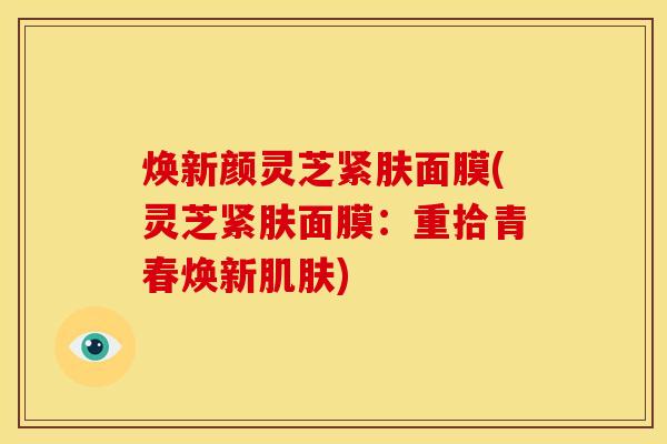 焕新颜灵芝紧肤面膜(灵芝紧肤面膜:重拾青春焕新肌肤)