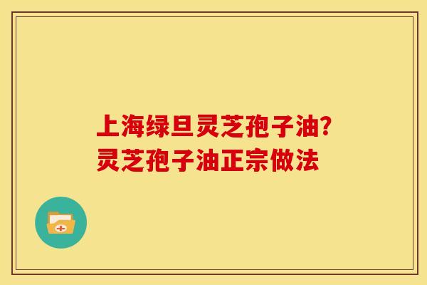 上海绿旦灵芝孢子油?灵芝孢子油正宗做法