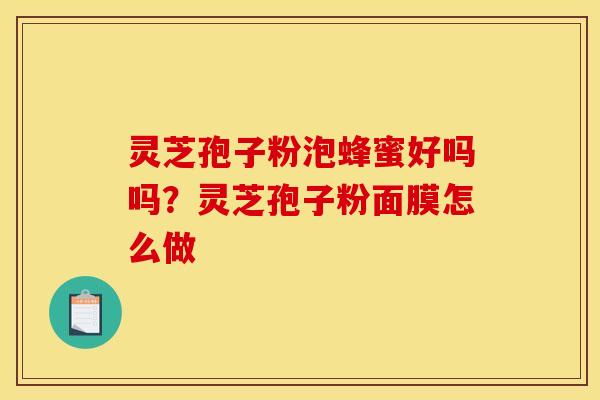 灵芝孢子粉泡蜂蜜好吗吗?灵芝孢子粉面膜怎么做