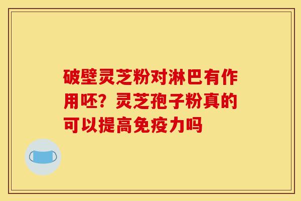破壁灵芝粉对淋巴有作用呸？灵芝孢子粉真的可以提高免疫力吗