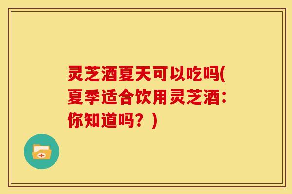 灵芝酒夏天可以吃吗(夏季适合饮用灵芝酒：你知道吗？)