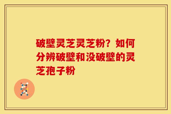 破壁灵芝灵芝粉?如何分辨破壁和没破壁的灵芝孢子粉