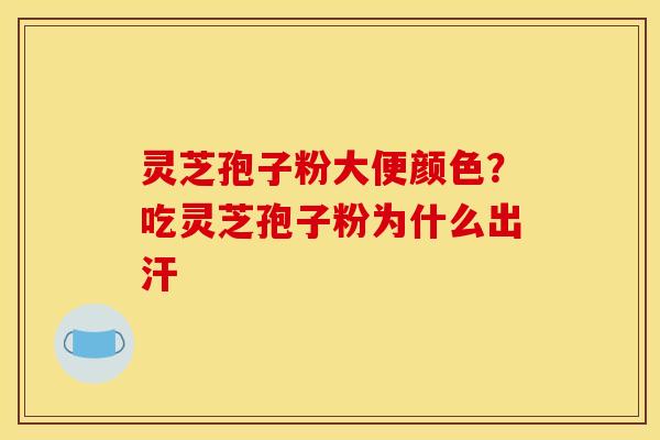 灵芝孢子粉大便颜色?吃灵芝孢子粉为什么出汗