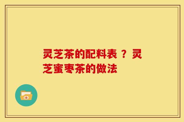 灵芝茶的配料表 ?灵芝蜜枣茶的做法