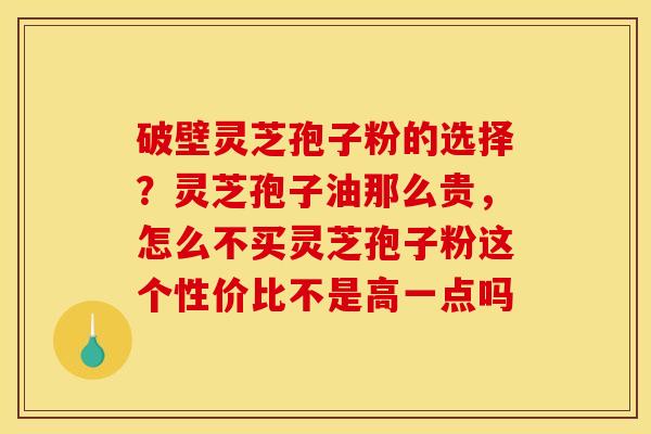 破壁灵芝孢子粉的选择?灵芝孢子油那么贵,怎么不买灵芝孢子粉这个性价比不是高一点吗