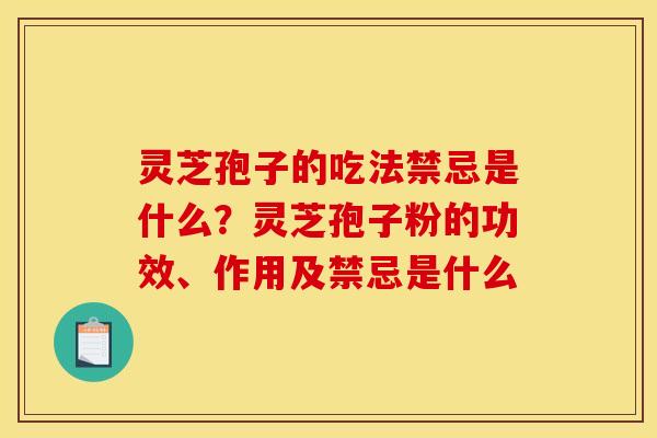 灵芝孢子的吃法禁忌是什么?灵芝孢子粉的功效、作用及禁忌是什么
