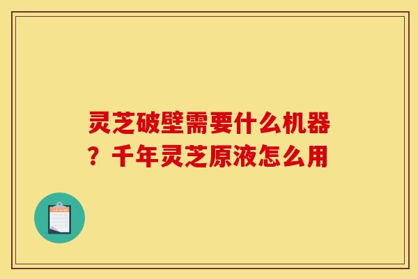 灵芝破壁需要什么机器？千年灵芝原液怎么用