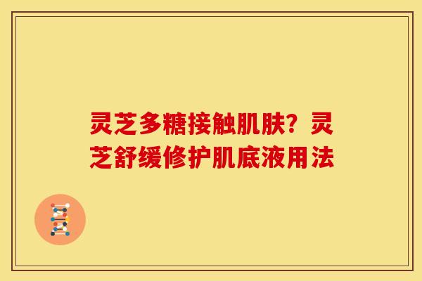 灵芝多糖接触肌肤？灵芝舒缓修护肌底液用法