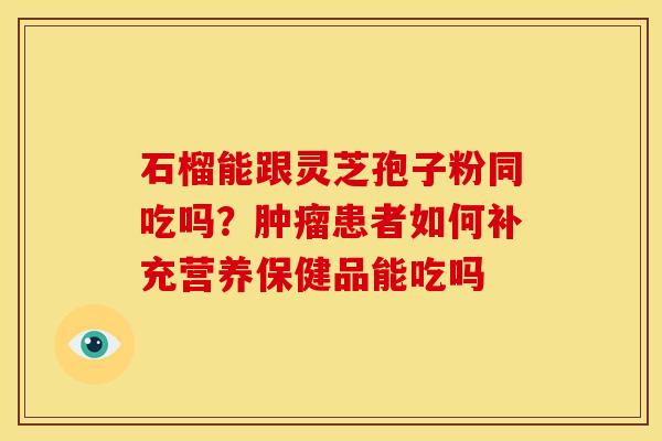 石榴能跟灵芝孢子粉同吃吗?肿瘤患者如何补充营养保健品能吃吗