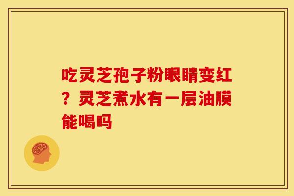 吃灵芝孢子粉眼睛变红?灵芝煮水有一层油膜能喝吗