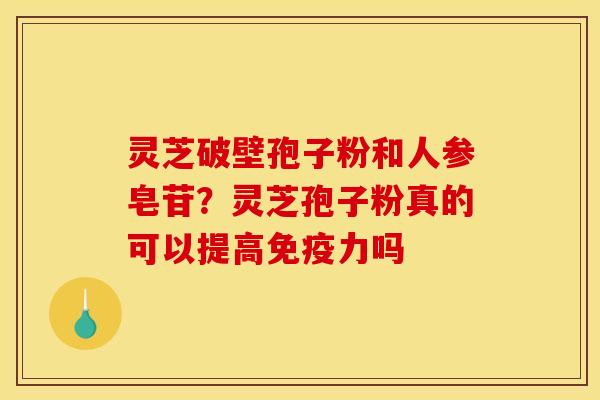 灵芝破壁孢子粉和人参皂苷？灵芝孢子粉真的可以提高免疫力吗