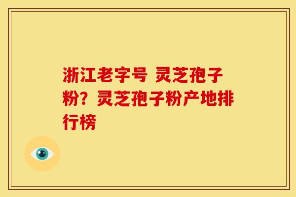 浙江老字号 灵芝孢子粉?灵芝孢子粉产地排行榜