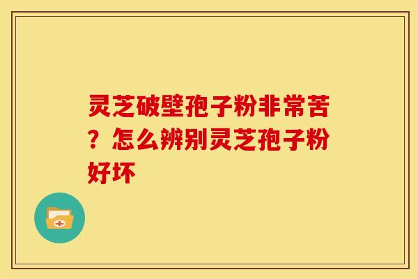 灵芝破壁孢子粉非常苦?怎么辨别灵芝孢子粉好坏